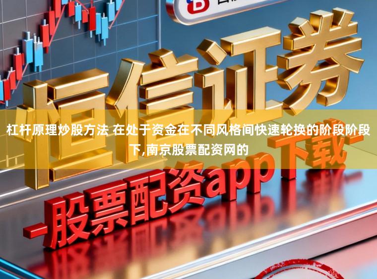 杠杆原理炒股方法 在处于资金在不同风格间快速轮换的阶段阶段下,南京股票配资网的