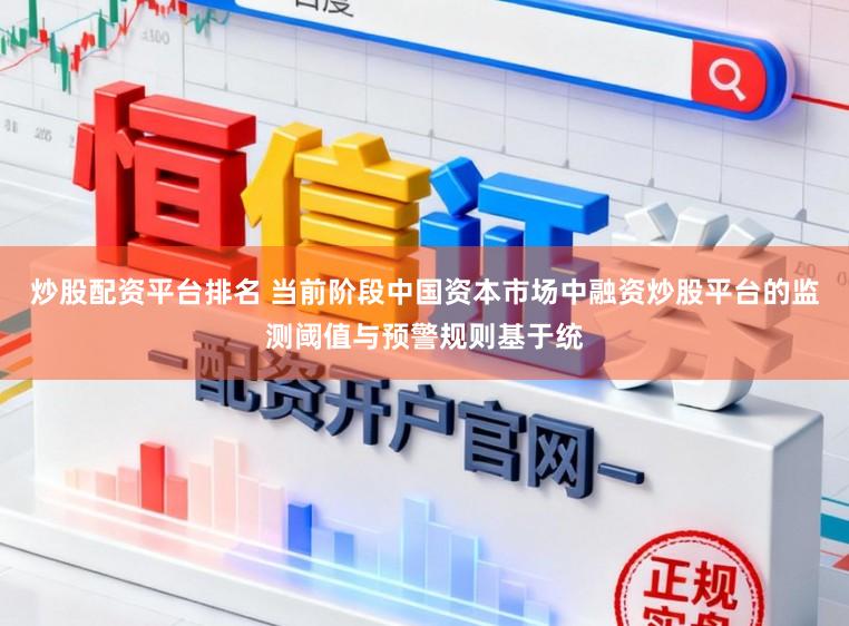 炒股配资平台排名 当前阶段中国资本市场中融资炒股平台的监测阈值与预警规则基于统