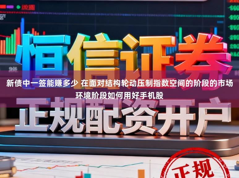 新债中一签能赚多少 在面对结构轮动压制指数空间的阶段的市场环境阶段如何用好手机股