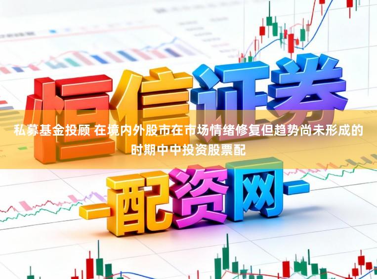 私募基金投顾 在境内外股市在市场情绪修复但趋势尚未形成的时期中中投资股票配