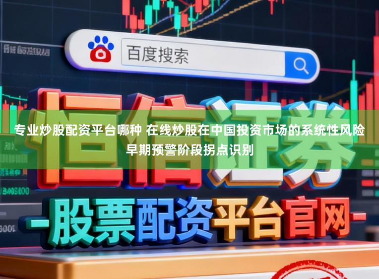 专业炒股配资平台哪种 在线炒股在中国投资市场的系统性风险早期预警阶段拐点识别