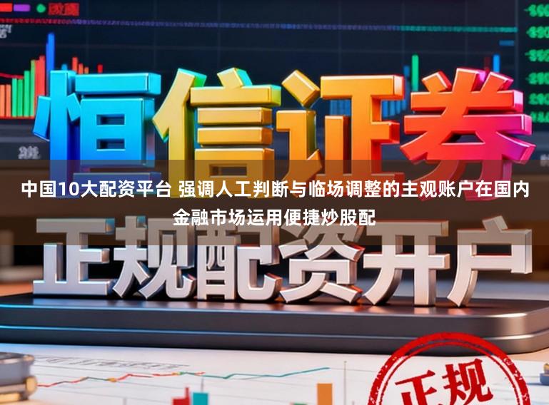 中国10大配资平台 强调人工判断与临场调整的主观账户在国内金融市场运用便捷炒股配