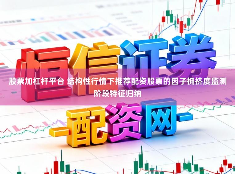 股票加杠杆平台 结构性行情下推荐配资股票的因子拥挤度监测阶段特征归纳