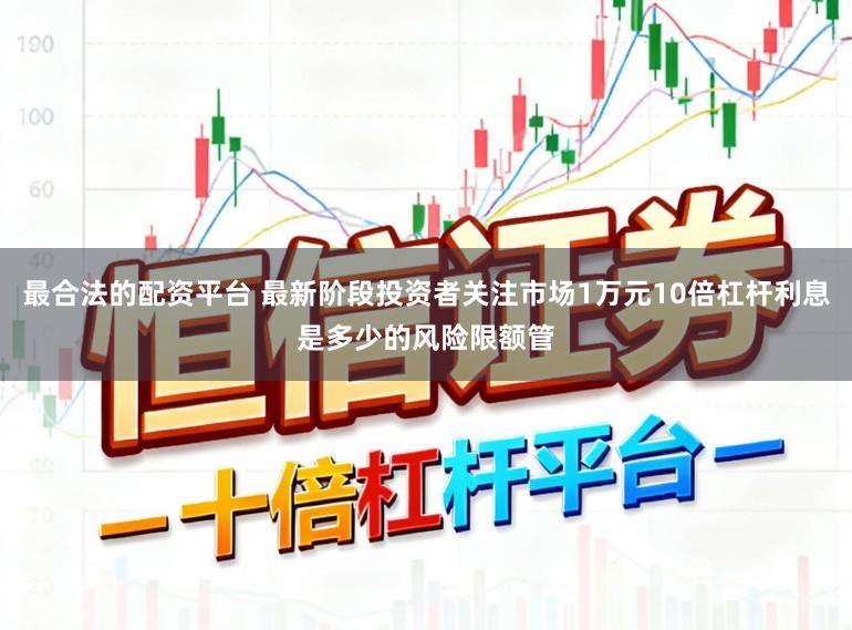 最合法的配资平台 最新阶段投资者关注市场1万元10倍杠杆利息是多少的风险限额管