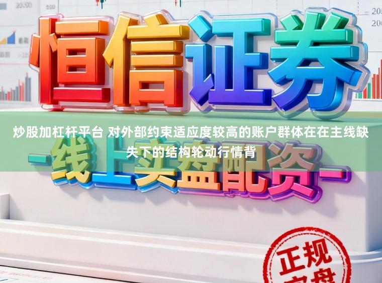 炒股加杠杆平台 对外部约束适应度较高的账户群体在在主线缺失下的结构轮动行情背