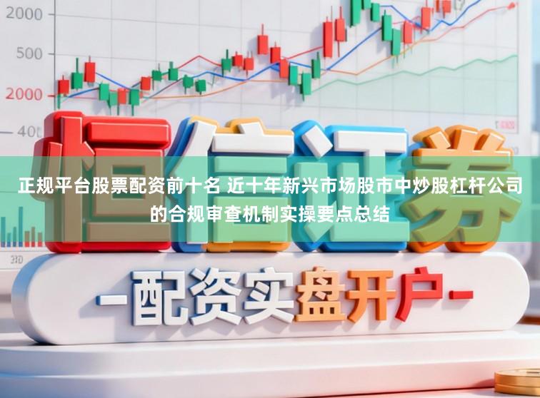 正规平台股票配资前十名 近十年新兴市场股市中炒股杠杆公司的合规审查机制实操要点总结