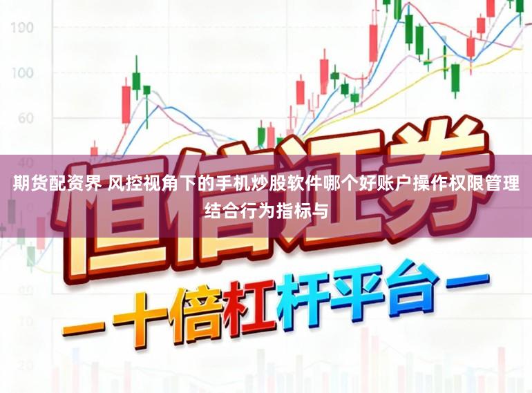 期货配资界 风控视角下的手机炒股软件哪个好账户操作权限管理结合行为指标与