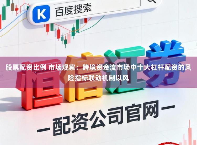 股票配资比例 市场观察：跨境资金流市场中十大杠杆配资的风险指标联动机制以风