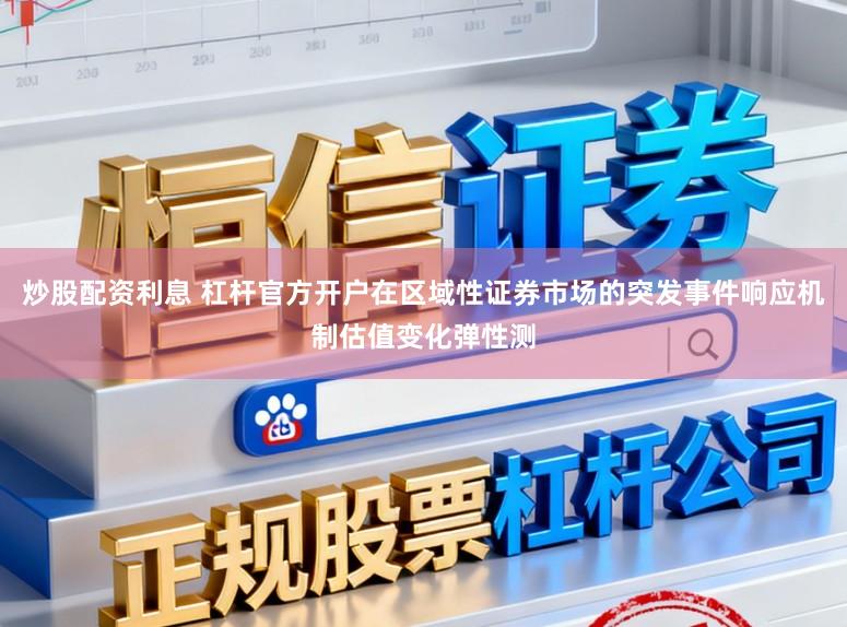 炒股配资利息 杠杆官方开户在区域性证券市场的突发事件响应机制估值变化弹性测