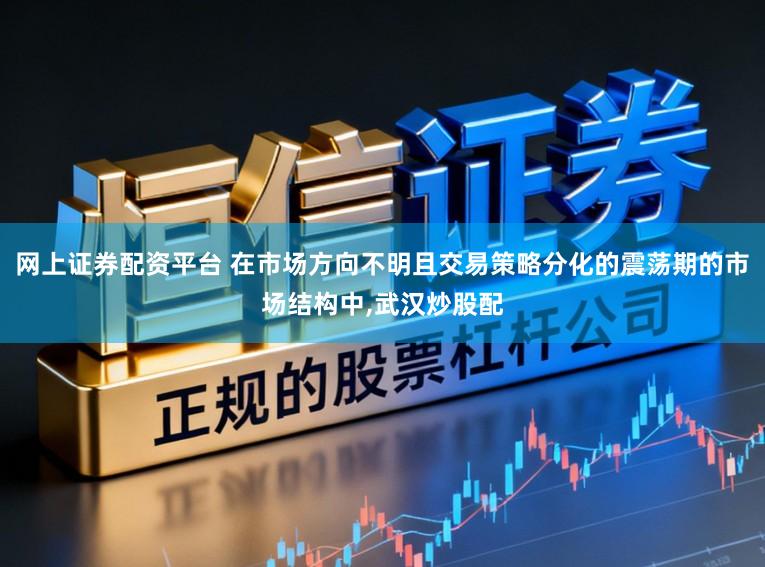 网上证券配资平台 在市场方向不明且交易策略分化的震荡期的市场结构中,武汉炒股配