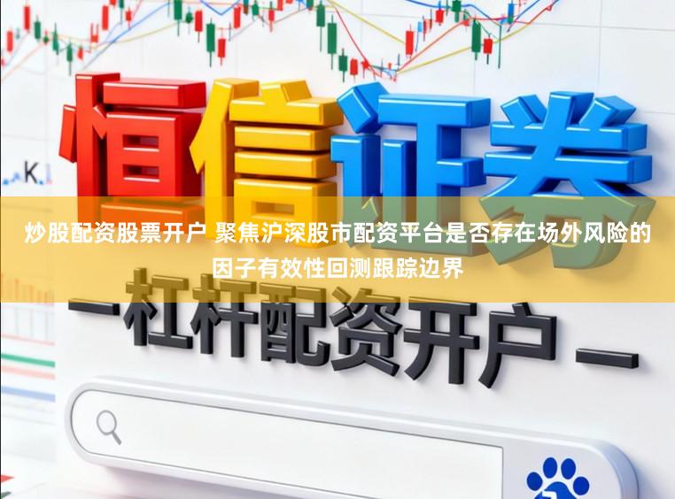 炒股配资股票开户 聚焦沪深股市配资平台是否存在场外风险的因子有效性回测跟踪边界