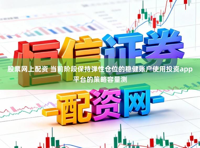 股票网上配资 当前阶段保持弹性仓位的稳健账户使用投资app平台的策略容量测