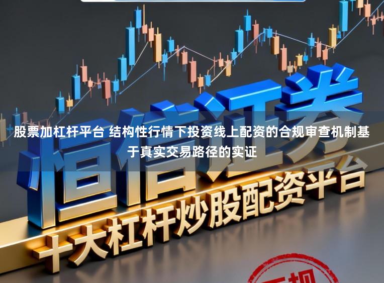 股票加杠杆平台 结构性行情下投资线上配资的合规审查机制基于真实交易路径的实证