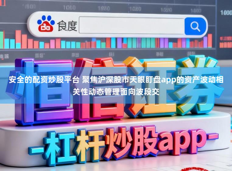 安全的配资炒股平台 聚焦沪深股市天眼盯盘app的资产波动相关性动态管理面向波段交