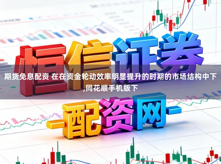 期货免息配资 在在资金轮动效率明显提升的时期的市场结构中下,同花顺手机版下