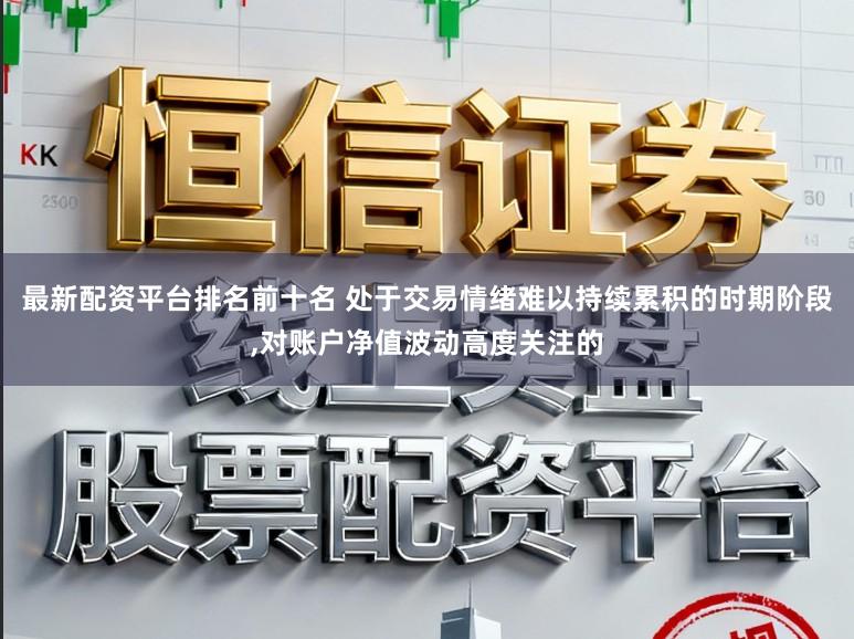 最新配资平台排名前十名 处于交易情绪难以持续累积的时期阶段,对账户净值波动高度关注的