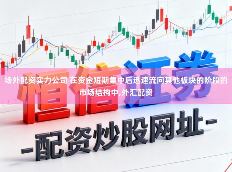 场外配资实力公司 在资金短期集中后迅速流向其他板块的阶段的市场结构中,外汇配资