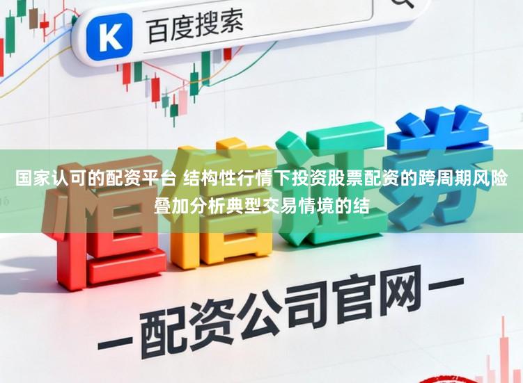 国家认可的配资平台 结构性行情下投资股票配资的跨周期风险叠加分析典型交易情境的结