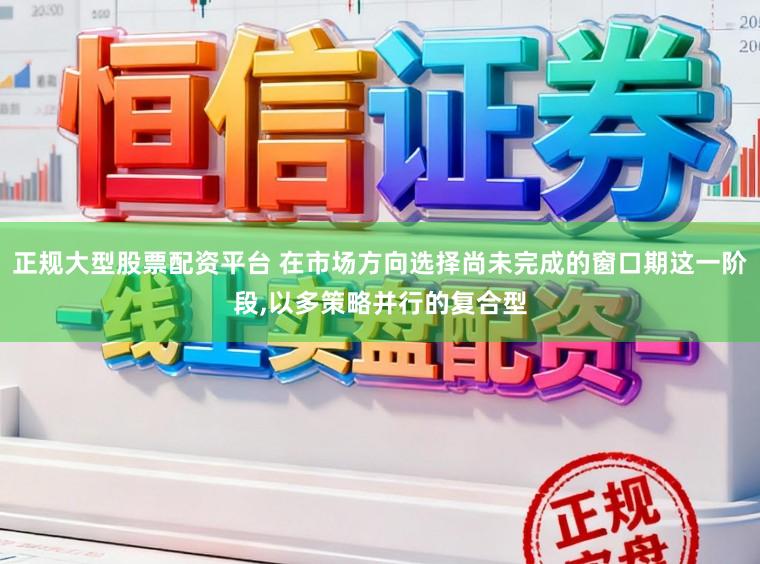 正规大型股票配资平台 在市场方向选择尚未完成的窗口期这一阶段,以多策略并行的复合型