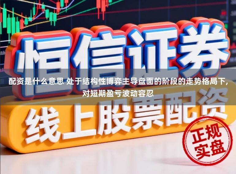 配资是什么意思 处于结构性博弈主导盘面的阶段的走势格局下,对短期盈亏波动容忍