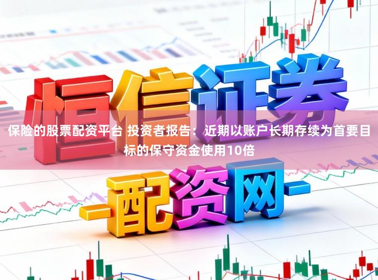 保险的股票配资平台 投资者报告：近期以账户长期存续为首要目标的保守资金使用10倍