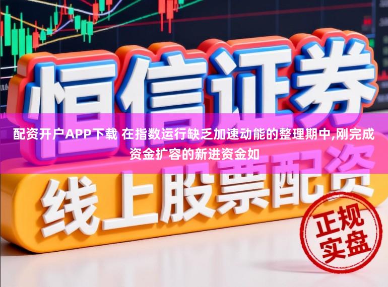 配资开户APP下载 在指数运行缺乏加速动能的整理期中,刚完成资金扩容的新进资金如