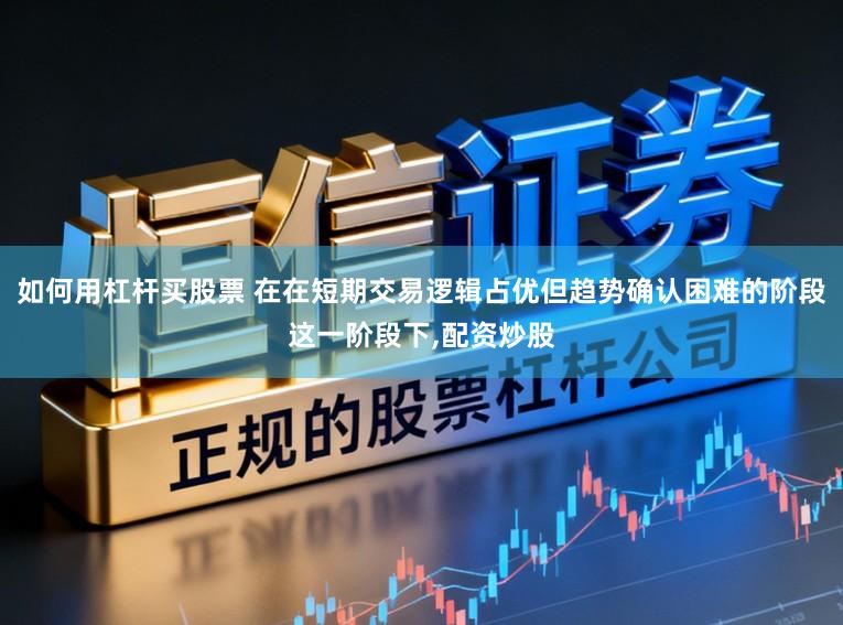 如何用杠杆买股票 在在短期交易逻辑占优但趋势确认困难的阶段这一阶段下,配资炒股