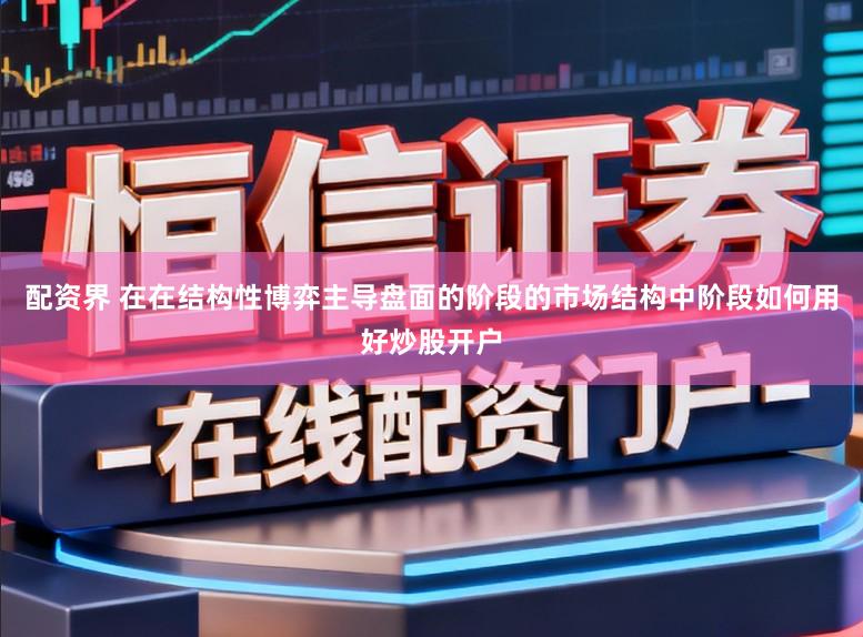 配资界 在在结构性博弈主导盘面的阶段的市场结构中阶段如何用好炒股开户