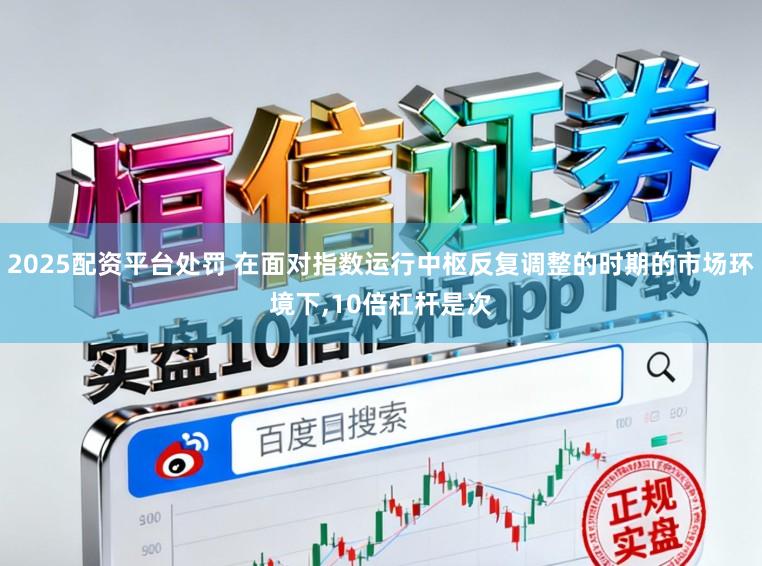 2025配资平台处罚 在面对指数运行中枢反复调整的时期的市场环境下,10倍杠杆是次