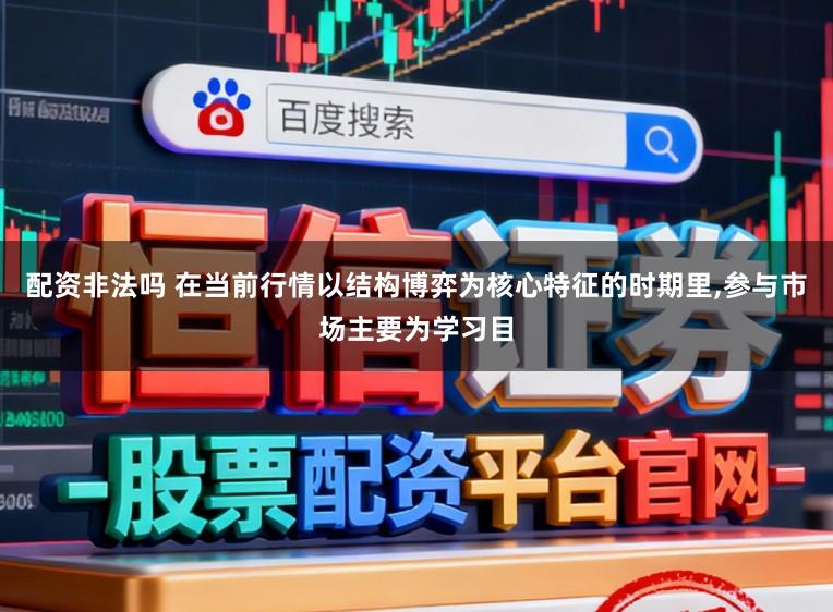 配资非法吗 在当前行情以结构博弈为核心特征的时期里,参与市场主要为学习目
