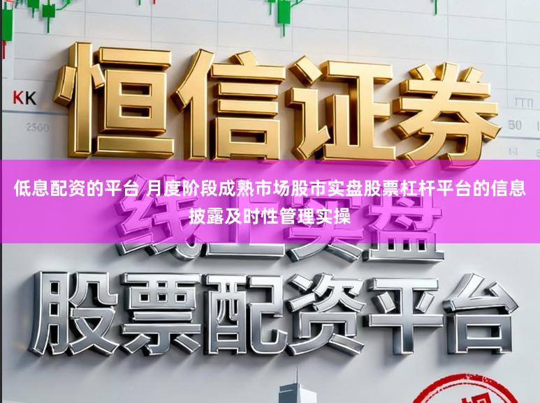 低息配资的平台 月度阶段成熟市场股市实盘股票杠杆平台的信息披露及时性管理实操