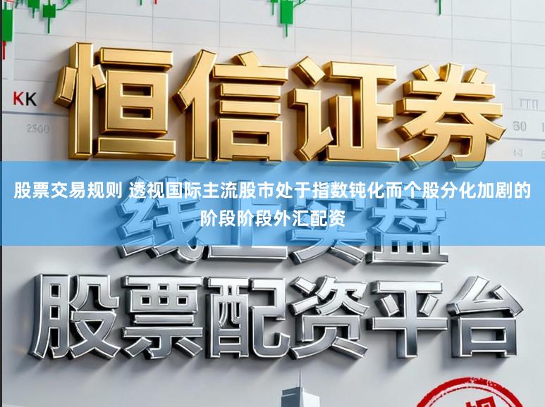股票交易规则 透视国际主流股市处于指数钝化而个股分化加剧的阶段阶段外汇配资