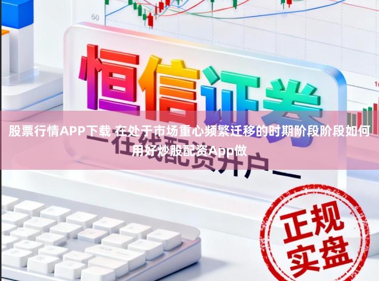 股票行情APP下载 在处于市场重心频繁迁移的时期阶段阶段如何用好炒股配资App做