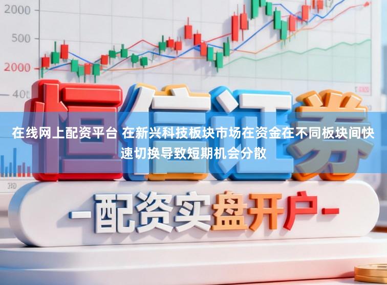 在线网上配资平台 在新兴科技板块市场在资金在不同板块间快速切换导致短期机会分散