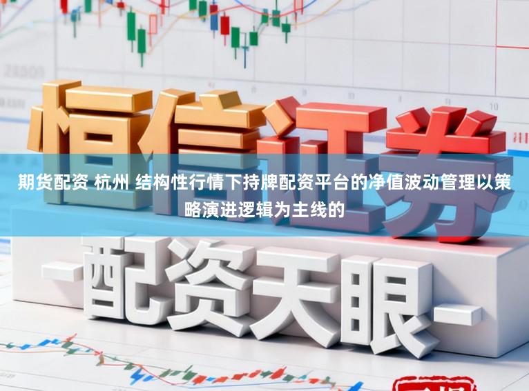期货配资 杭州 结构性行情下持牌配资平台的净值波动管理以策略演进逻辑为主线的