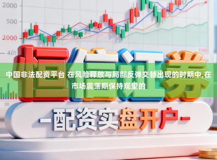 中国非法配资平台 在风险释放与局部反弹交替出现的时期中,在市场震荡期保持观望的