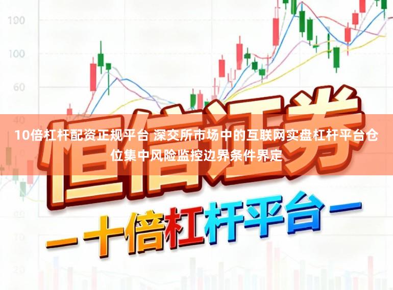 10倍杠杆配资正规平台 深交所市场中的互联网实盘杠杆平台仓位集中风险监控边界条件界定