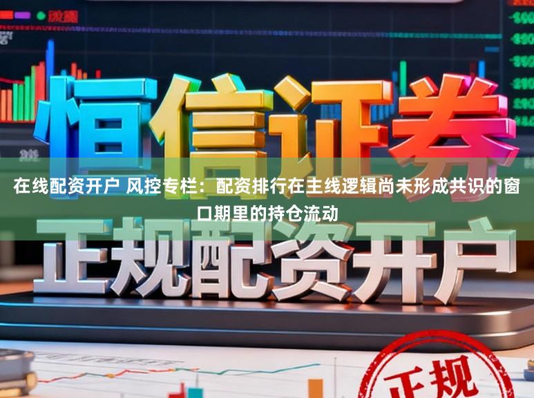 在线配资开户 风控专栏：配资排行在主线逻辑尚未形成共识的窗口期里的持仓流动
