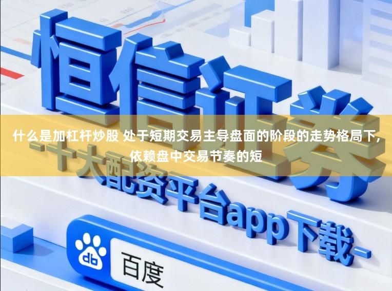什么是加杠杆炒股 处于短期交易主导盘面的阶段的走势格局下,依赖盘中交易节奏的短