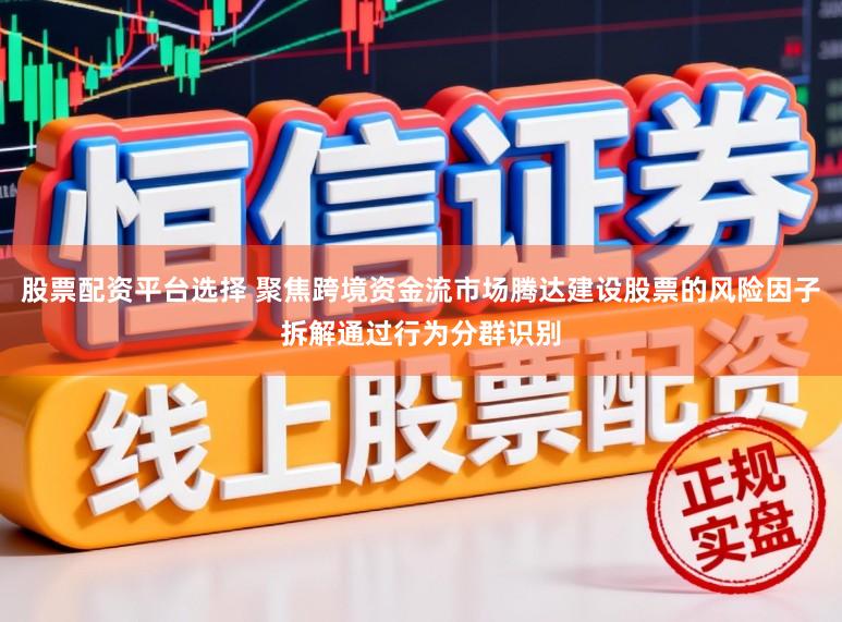股票配资平台选择 聚焦跨境资金流市场腾达建设股票的风险因子拆解通过行为分群识别