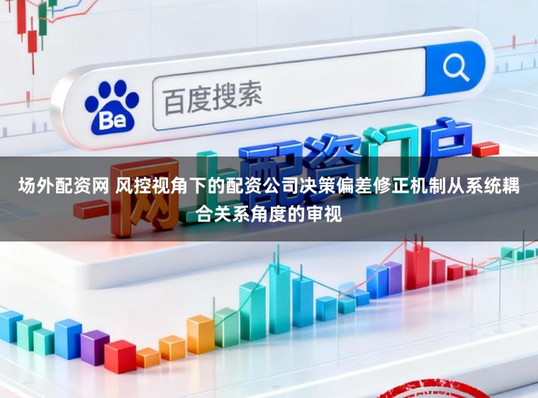 场外配资网 风控视角下的配资公司决策偏差修正机制从系统耦合关系角度的审视