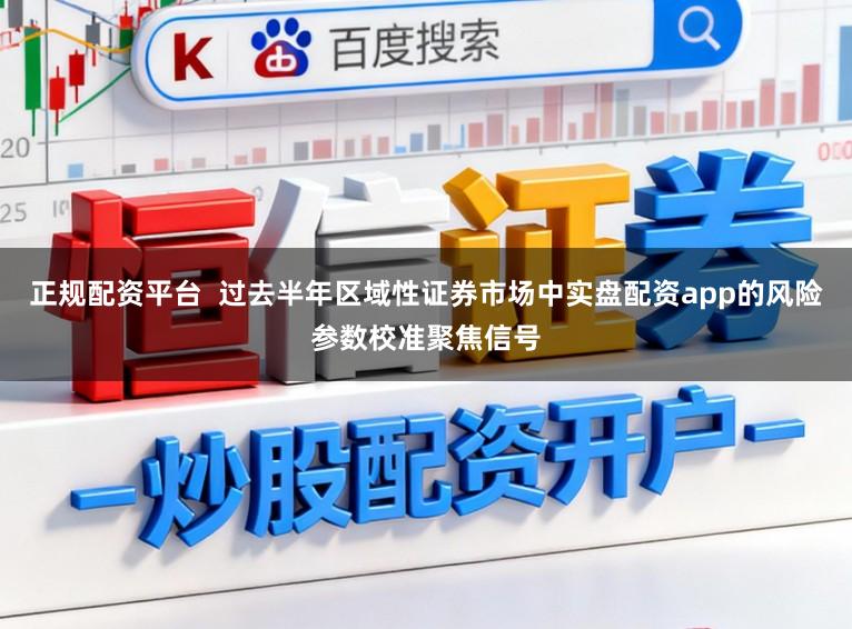 正规配资平台  过去半年区域性证券市场中实盘配资app的风险参数校准聚焦信号